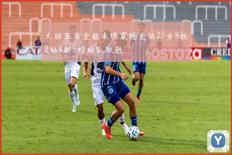 文班亚马全能表现震撼全场25分8板2助4断5帽助队取胜