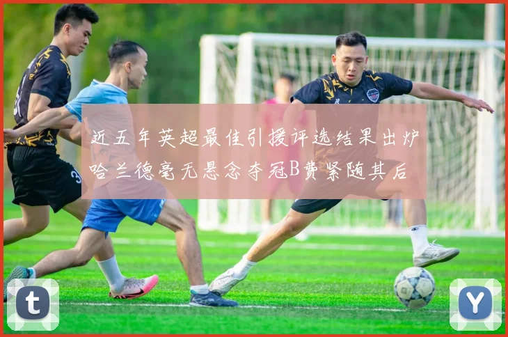 近五年英超最佳引援评选结果出炉哈兰德毫无悬念夺冠B费紧随其后