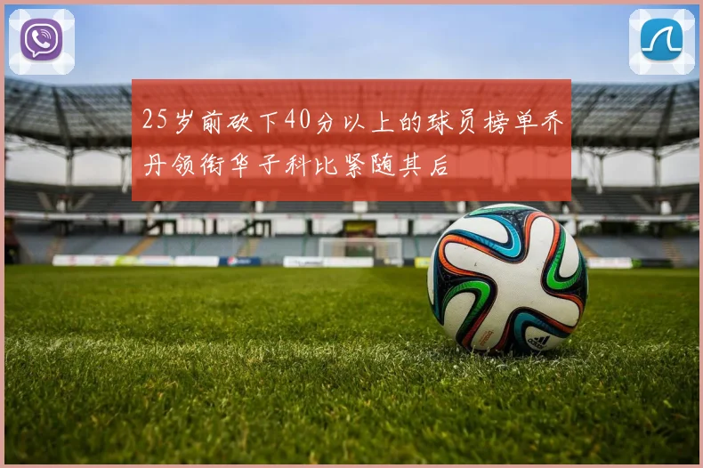25岁前砍下40分以上的球员榜单乔丹领衔华子科比紧随其后