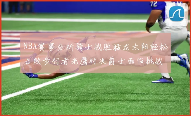 NBA赛事分析骑士战胜猛龙太阳轻松击败步行者老鹰对决爵士面临挑战