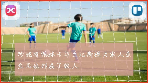 珍妮将佩林卡与兰比斯视为家人亲生兄妹却成了敌人