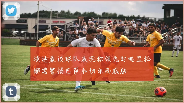 埃迪豪谈球队表现称领先时略显松懈需警惕巴萨和切尔西威胁