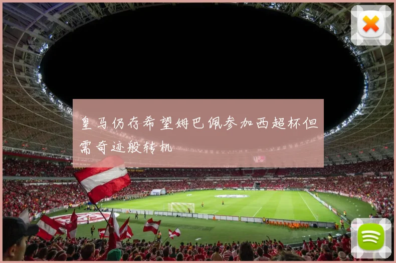 皇马仍存希望姆巴佩参加西超杯但需奇迹般转机