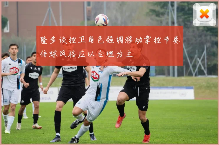 隆多谈控卫角色强调移动掌控节奏传球风格应以合理为主