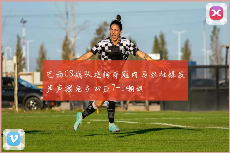 巴西CS战队逆转夺冠内马尔社媒发声声援老乡回应7-1嘲讽