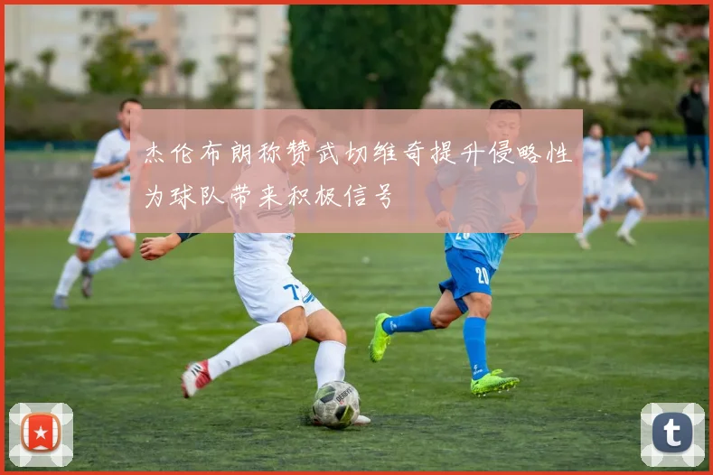 杰伦布朗称赞武切维奇提升侵略性为球队带来积极信号