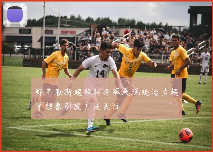 那不勒斯超级杯夺冠展现统治力超乎想象引发广泛关注