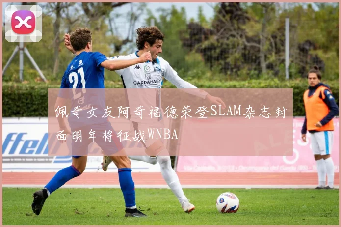 佩奇女友阿奇福德荣登SLAM杂志封面明年将征战WNBA