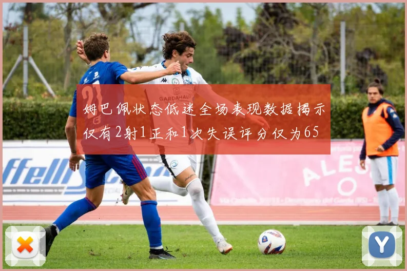 姆巴佩状态低迷全场表现数据揭示仅有2射1正和1次失误评分仅为65