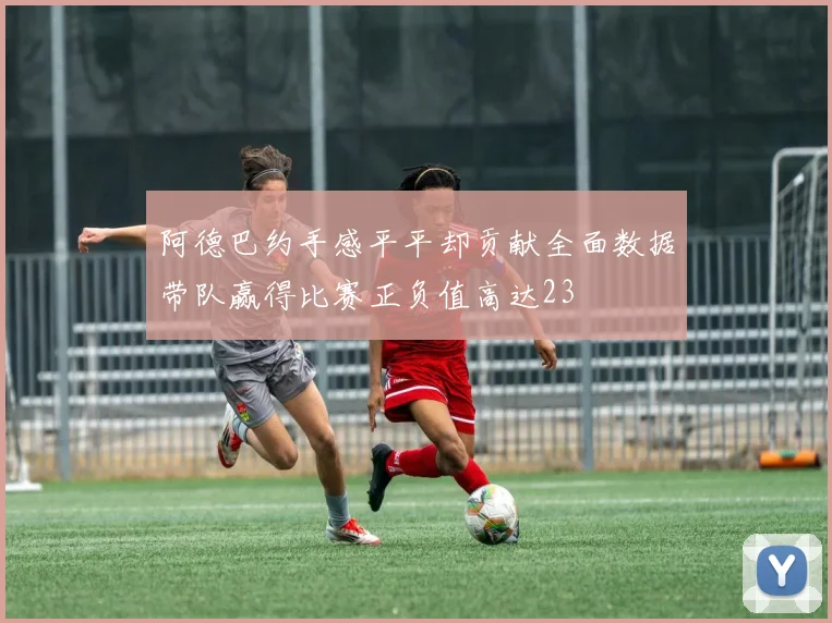 阿德巴约手感平平却贡献全面数据带队赢得比赛正负值高达23