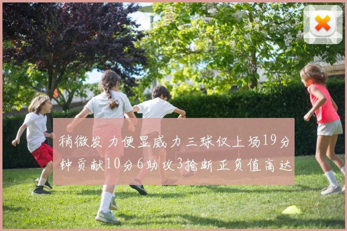 稍微发力便显威力三球仅上场19分钟贡献10分6助攻3抢断正负值高达22