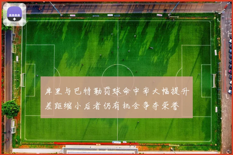 库里与巴特勒罚球命中率大幅提升差距缩小后者仍有机会争夺荣誉