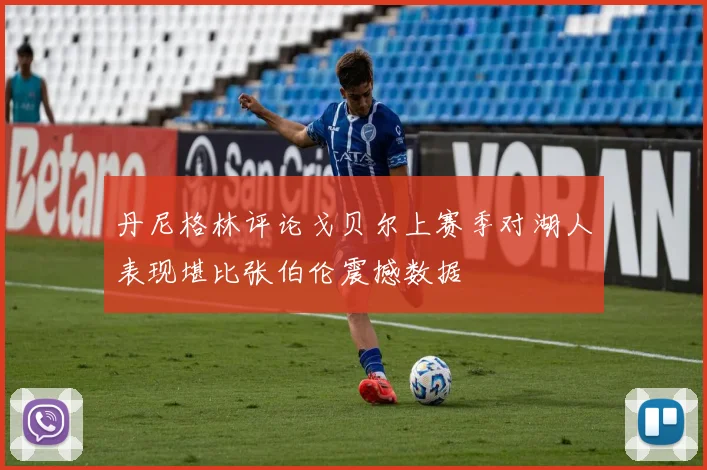 丹尼格林评论戈贝尔上赛季对湖人表现堪比张伯伦震撼数据