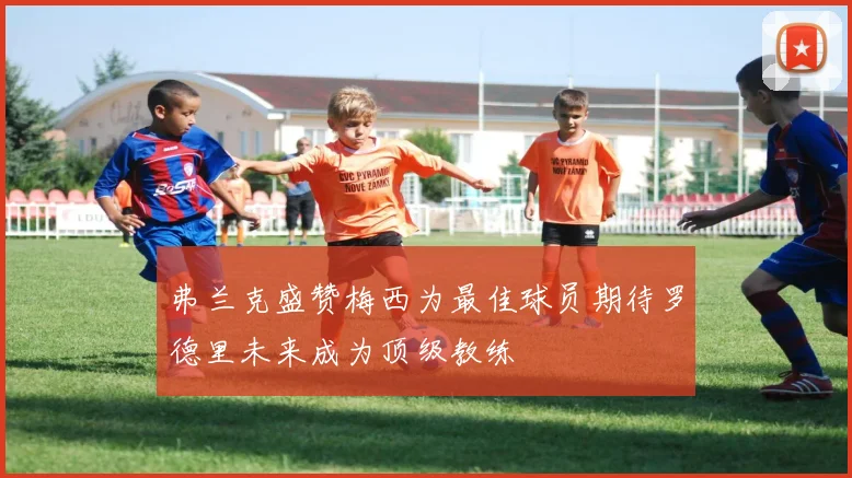 弗兰克盛赞梅西为最佳球员期待罗德里未来成为顶级教练