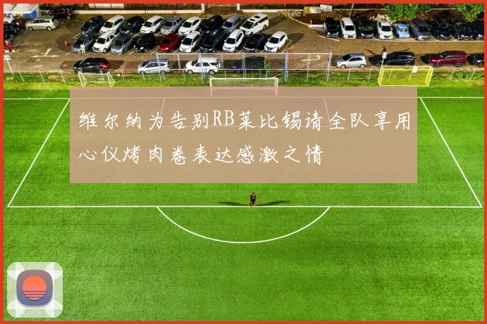 维尔纳为告别RB莱比锡请全队享用心仪烤肉卷表达感激之情