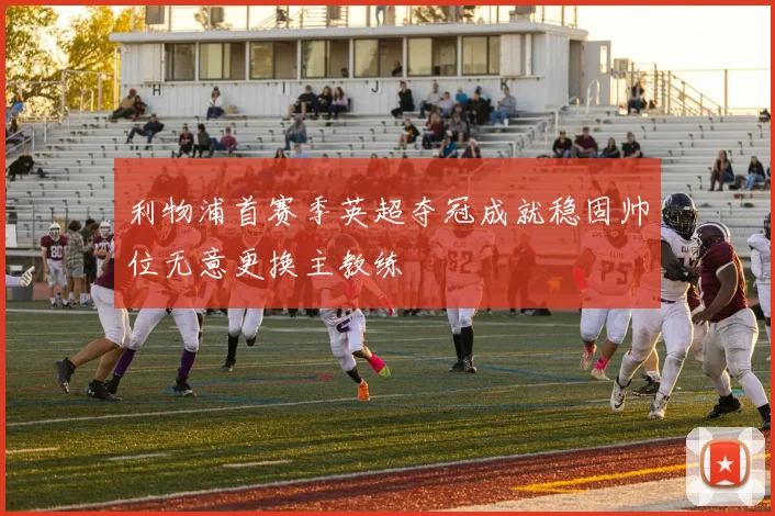 利物浦首赛季英超夺冠成就稳固帅位无意更换主教练