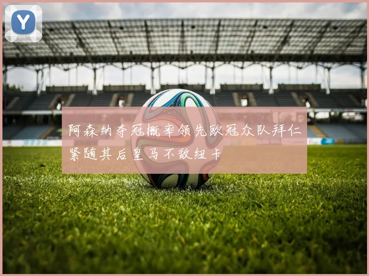 阿森纳夺冠概率领先欧冠众队拜仁紧随其后皇马不敌纽卡