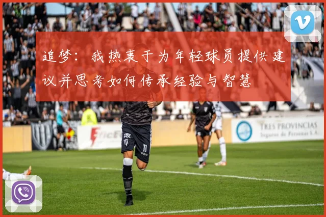 追梦：我热衷于为年轻球员提供建议并思考如何传承经验与智慧