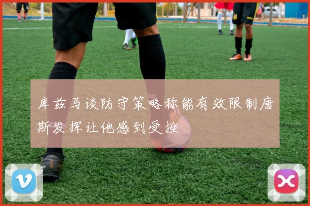 库兹马谈防守策略称能有效限制唐斯发挥让他感到受挫