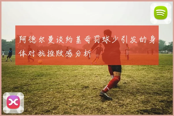 阿德尔曼谈约基奇罚球少引发的身体对抗挫败感分析