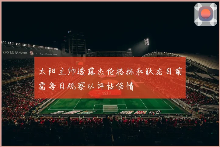 太阳主帅透露杰伦格林和狄龙目前需每日观察以评估伤情