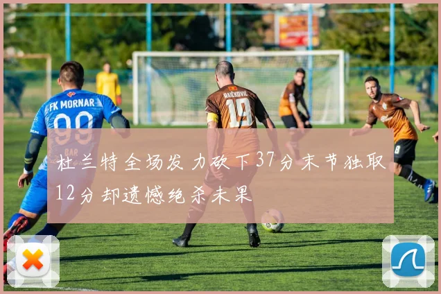 杜兰特全场发力砍下37分末节独取12分却遗憾绝杀未果