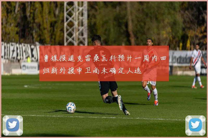 鲁媒报道克雷桑瓦科预计一周内回归新外援中卫尚未确定人选