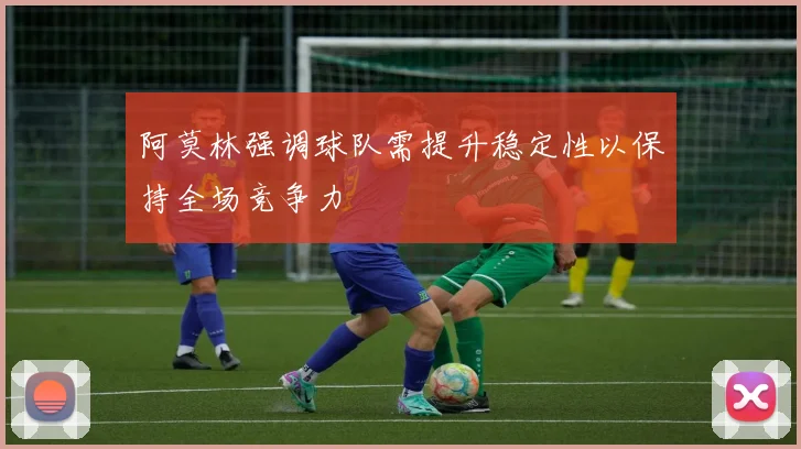 阿莫林强调球队需提升稳定性以保持全场竞争力