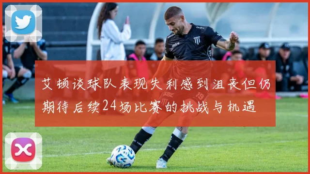 艾顿谈球队表现失利感到沮丧但仍期待后续24场比赛的挑战与机遇