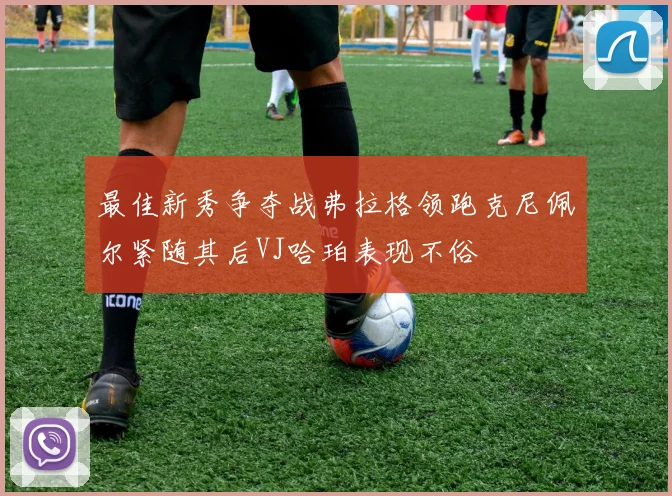 最佳新秀争夺战弗拉格领跑克尼佩尔紧随其后VJ哈珀表现不俗