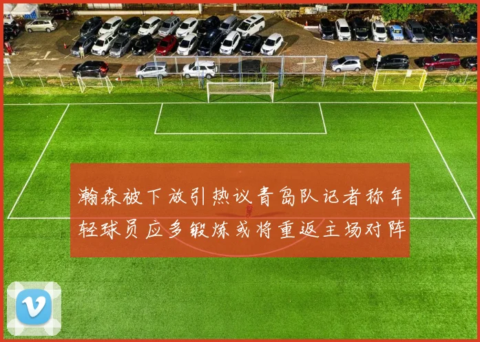 瀚森被下放引热议青岛队记者称年轻球员应多锻炼或将重返主场对阵国王