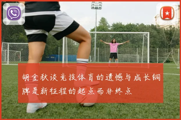 胡金秋谈竞技体育的遗憾与成长铜牌是新征程的起点而非终点