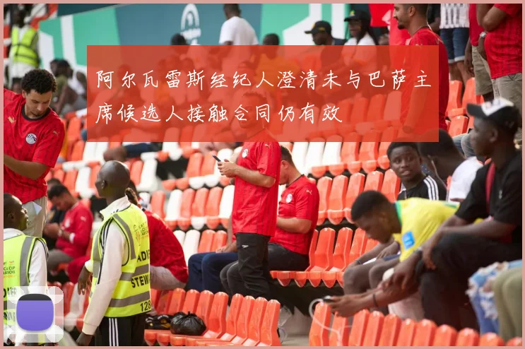 阿尔瓦雷斯经纪人澄清未与巴萨主席候选人接触合同仍有效