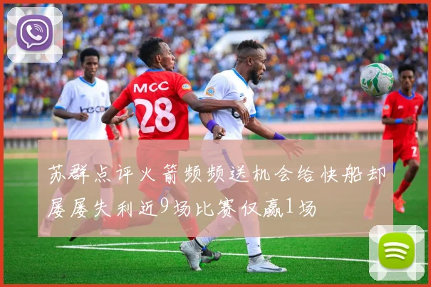 苏群点评火箭频频送机会给快船却屡屡失利近9场比赛仅赢1场
