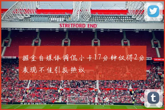 掘金自媒体调侃小卡17分钟仅得2分表现不佳引发热议