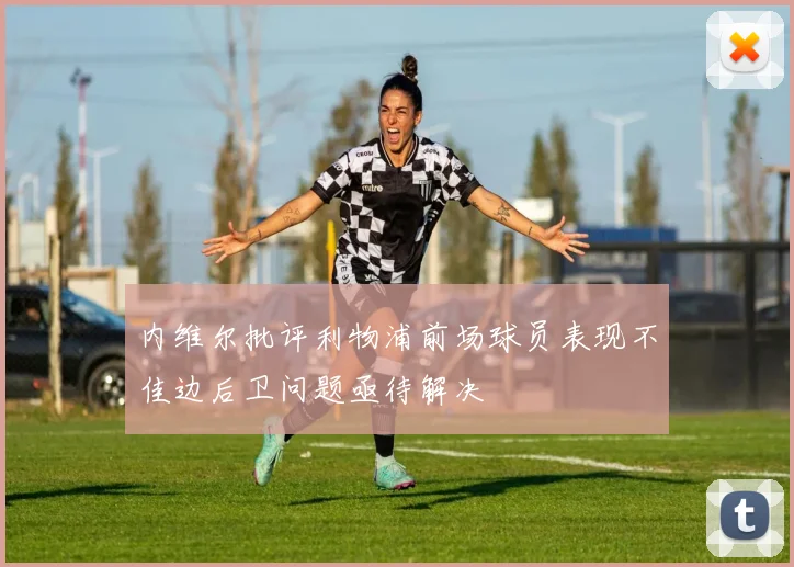 内维尔批评利物浦前场球员表现不佳边后卫问题亟待解决