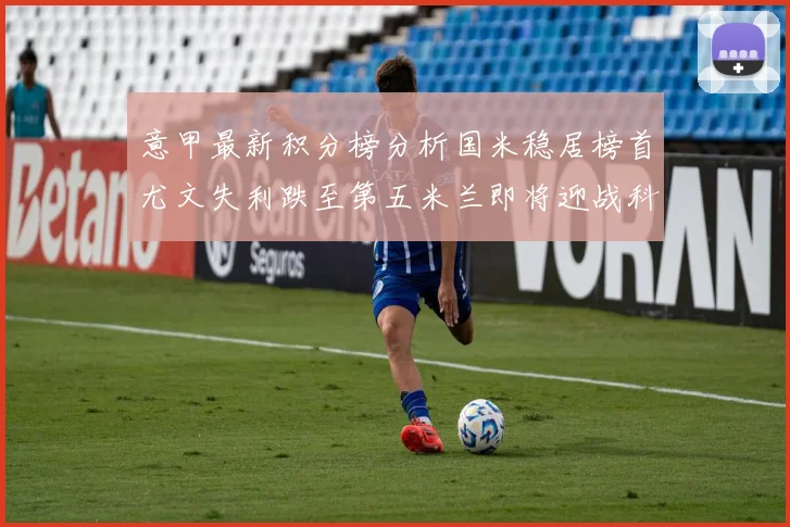 意甲最新积分榜分析国米稳居榜首尤文失利跌至第五米兰即将迎战科莫