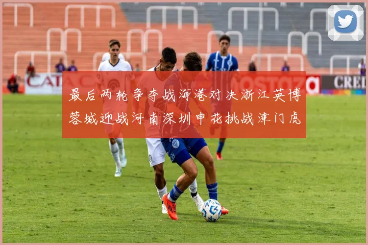 最后两轮争夺战海港对决浙江英博蓉城迎战河南深圳申花挑战津门虎