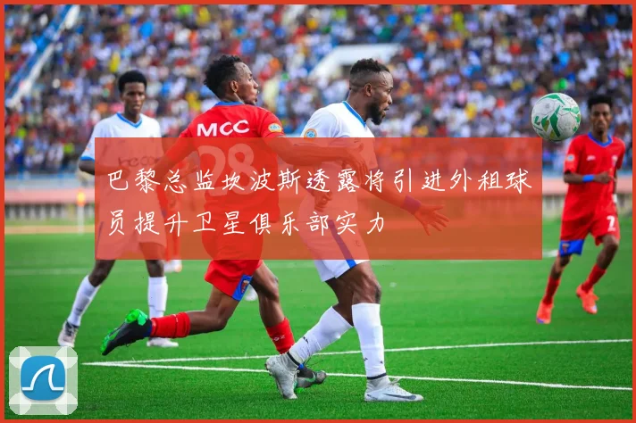 巴黎总监坎波斯透露将引进外租球员提升卫星俱乐部实力