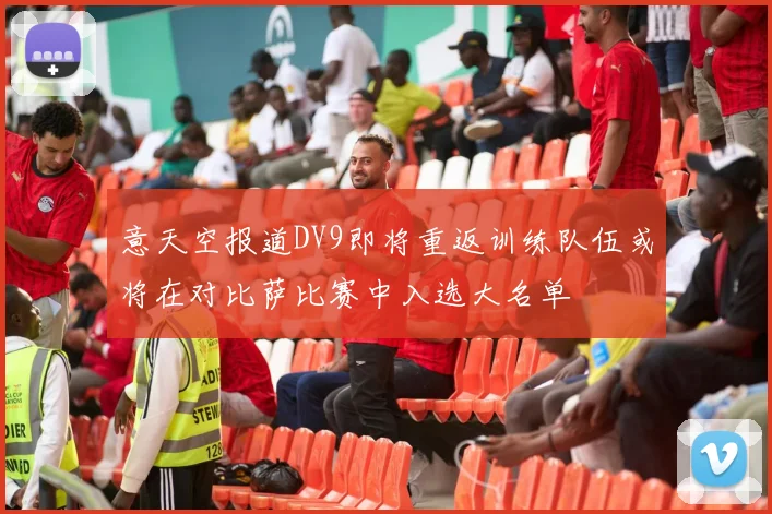 意天空报道DV9即将重返训练队伍或将在对比萨比赛中入选大名单