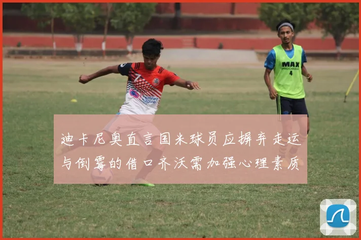 迪卡尼奥直言国米球员应摒弃走运与倒霉的借口齐沃需加强心理素质