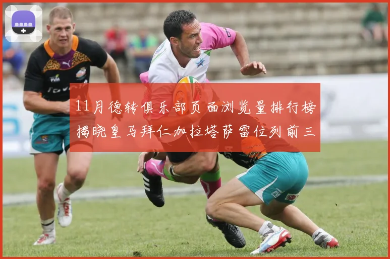 11月德转俱乐部页面浏览量排行榜揭晓皇马拜仁加拉塔萨雷位列前三
