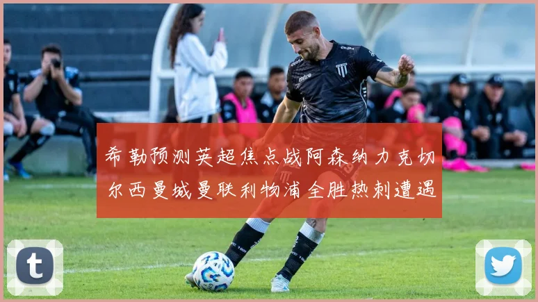 希勒预测英超焦点战阿森纳力克切尔西曼城曼联利物浦全胜热刺遭遇失利