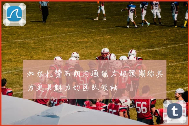 加尔扎赞布朗沟通能力超预期称其为更具魅力的团队领袖