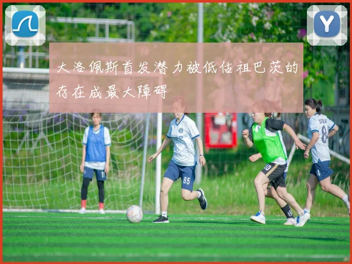 大洛佩斯首发潜力被低估祖巴茨的存在成最大障碍