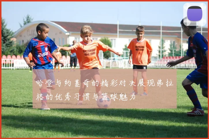 哈登与约基奇的精彩对决展现弗拉格的优秀习惯与篮球魅力