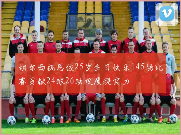 切尔西祝恩佐25岁生日快乐145场比赛贡献24球26助攻展现实力