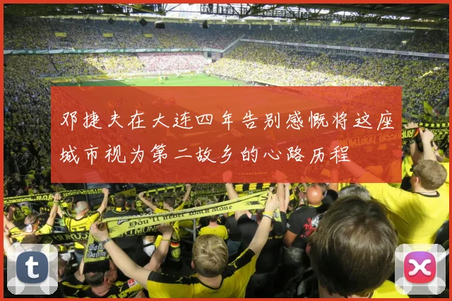 邓捷夫在大连四年告别感慨将这座城市视为第二故乡的心路历程