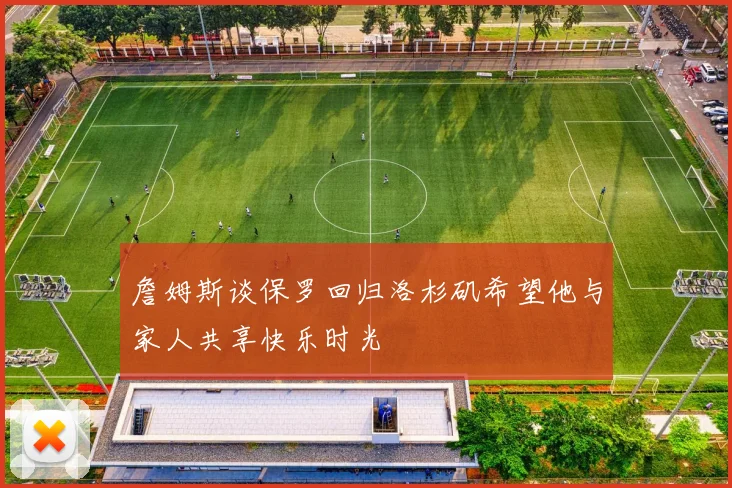 詹姆斯谈保罗回归洛杉矶希望他与家人共享快乐时光