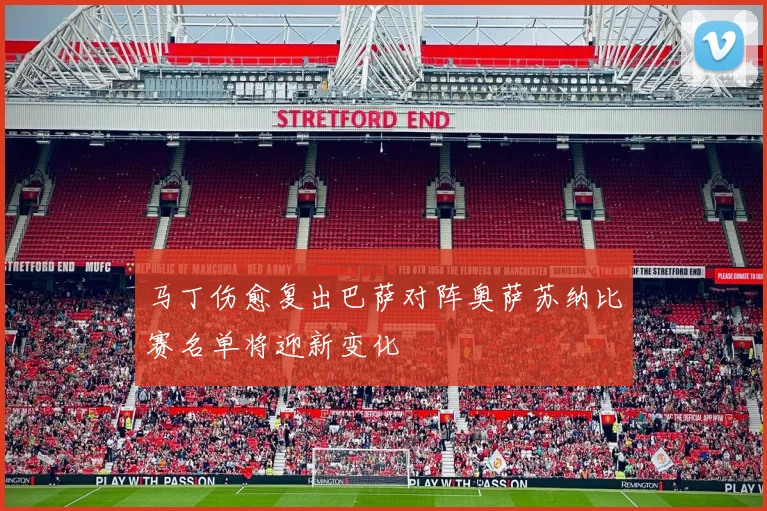 马丁伤愈复出巴萨对阵奥萨苏纳比赛名单将迎新变化